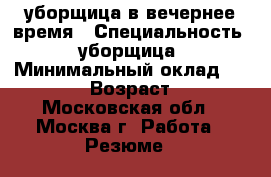 уборщица в вечернее время › Специальность ­ уборщица › Минимальный оклад ­ 15 000 › Возраст ­ 36 - Московская обл., Москва г. Работа » Резюме   